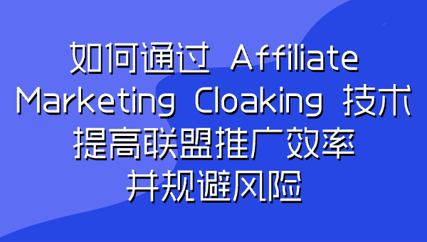 如何通过 Affiliate Marketing Cloaking 技术提高联盟推广效率并规避风险