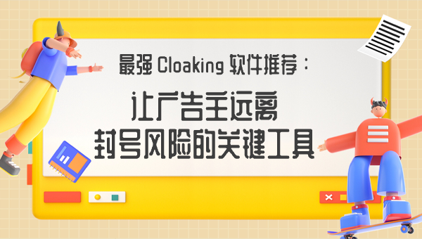 最强 Cloaking 软件推荐：让广告主远离封号风险的关键工具