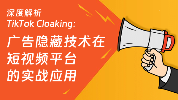 深度解析 TikTok Cloaking：广告隐藏技术在短视频平台的实战应用