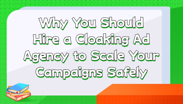 Why You Should Hire a Cloaking Ad Agency to Scale Your Campaigns Safely