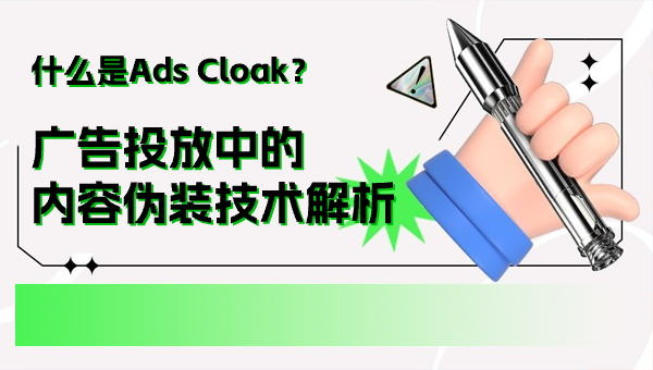 什么是Ads Cloak？广告投放中的内容伪装技术解析