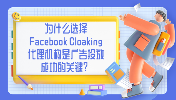 为什么选择 Facebook Cloaking 代理机构是广告投放成功的关键？