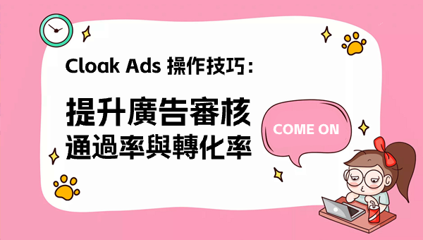 Cloak Ads 操作技巧：提升廣告審核通過率與轉化率