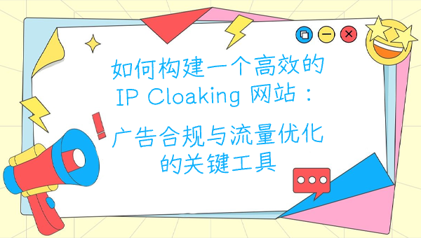 如何构建一个高效的 IP Cloaking 网站：广告合规与流量优化的关键工具