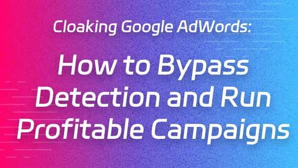 Cloaking Google AdWords: How to Bypass Detection and Run Profitable Campaigns