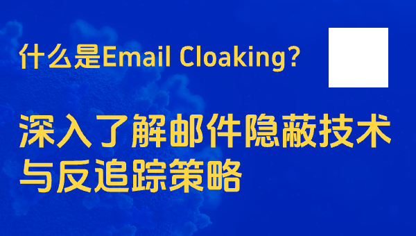 什么是Email Cloaking？深入了解邮件隐蔽技术与反追踪策略