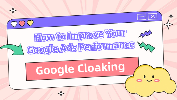 Google Cloaking: How to Improve Your Google Ads Performance