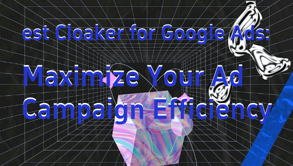 Best Cloaker for Google Ads: Maximize Your Ad Campaign Efficiency