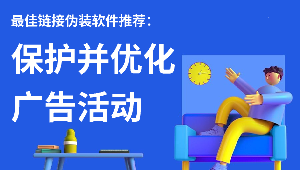 最佳链接伪装软件推荐：保护并优化广告活动