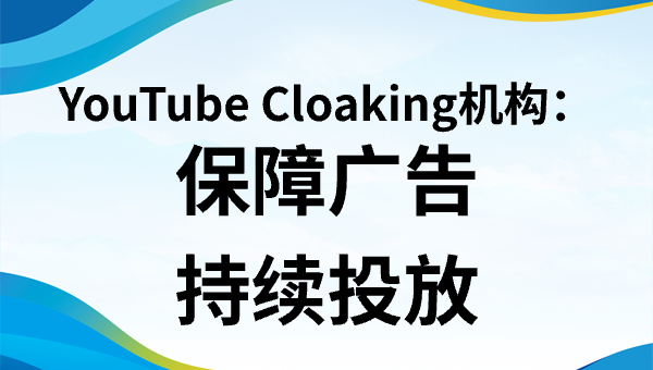 YouTube Cloaking机构：保障广告持续投放
