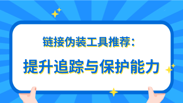 链接伪装工具推荐：提升追踪与保护能力