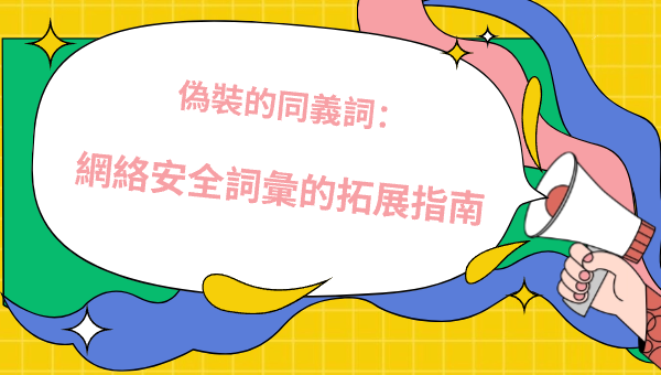 偽裝的同義詞：網絡安全詞彙的拓展指南