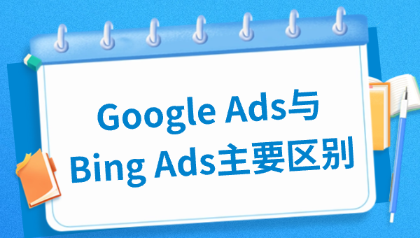 Google Ads与Bing Ads主要区别