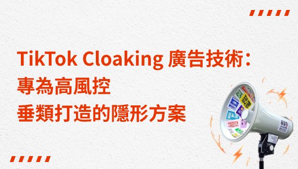 TikTok Cloaking 廣告技術：專為高風控垂類打造的隱形方案