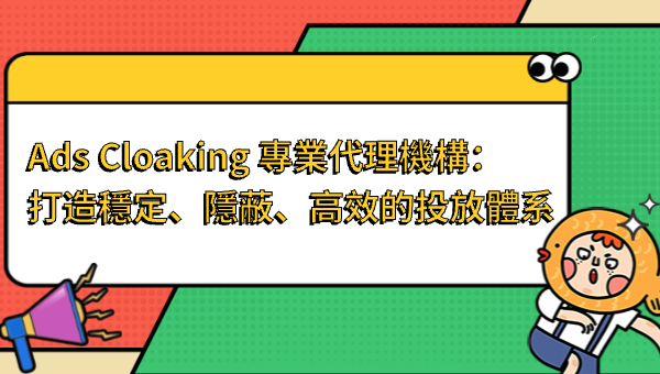 Ads Cloaking 專業代理機構：打造穩定、隱蔽、高效的投放體系