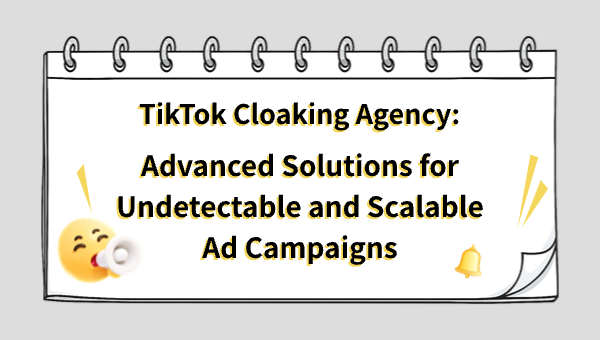 TikTok Cloaking Agency: Advanced Solutions for Undetectable and Scalable Ad Campaigns