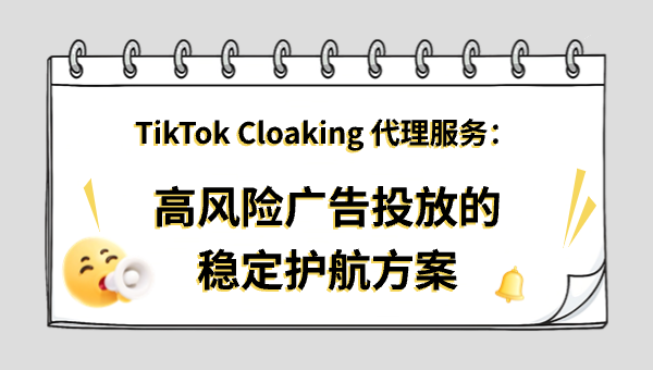 TikTok Cloaking 代理服务：高风险广告投放的稳定护航方案