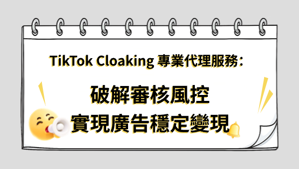 TikTok Cloaking 專業代理服務：破解審核風控，實現廣告穩定變現