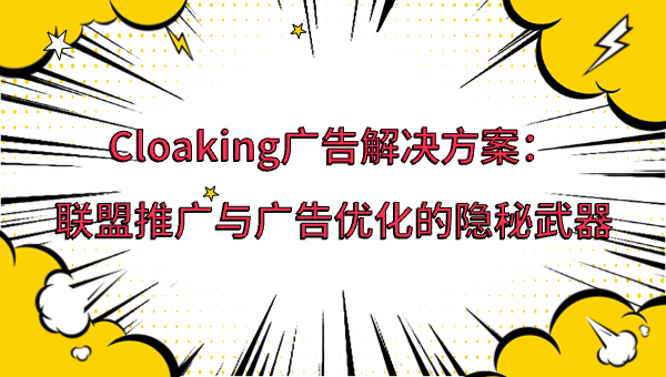 Cloaking广告解决方案：联盟推广与广告优化的隐秘武器
