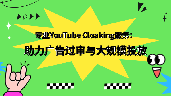 专业YouTube Cloaking服务：助力广告过审与大规模投放